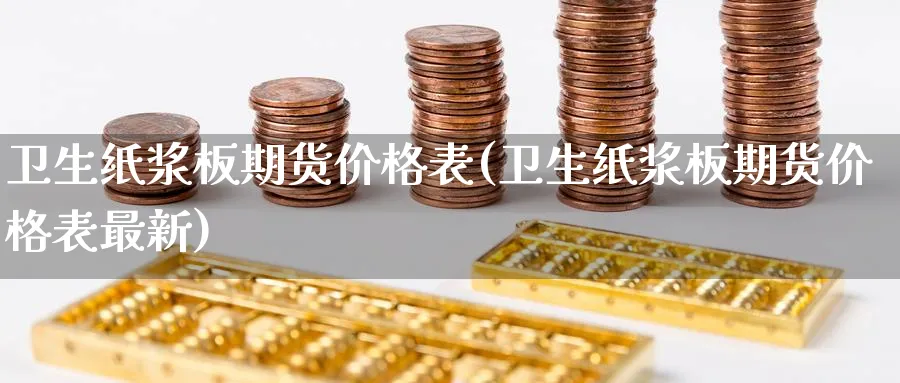 卫生纸浆板期货价格表(卫生纸浆板期货价格表最新)_https://www.nyyysy.com_期货市场_第1张