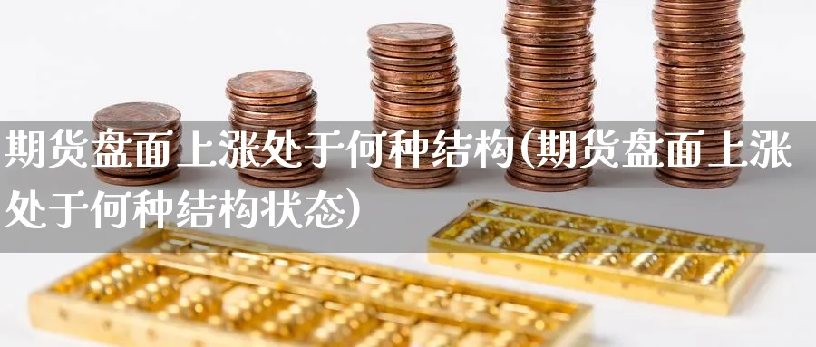 期货盘面上涨处于何种结构(期货盘面上涨处于何种结构状态)_https://www.nyyysy.com_期货喊单_第1张