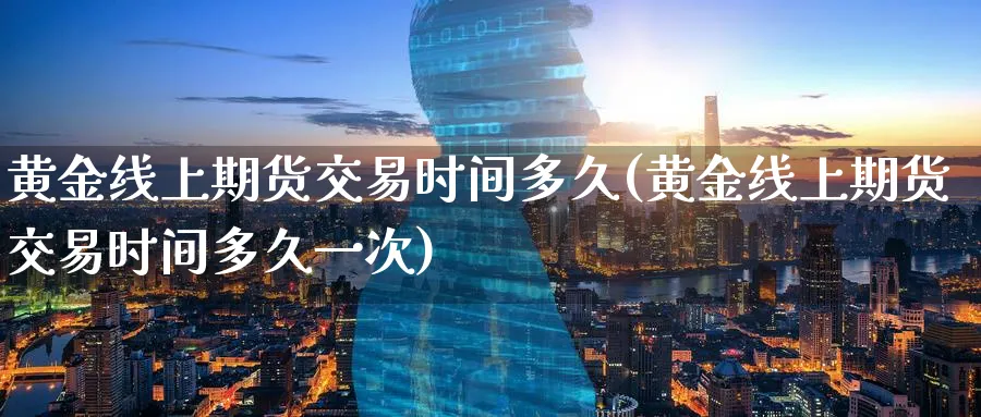 黄金线上期货交易时间多久(黄金线上期货交易时间多久一次)_https://www.nyyysy.com_期货平台_第1张