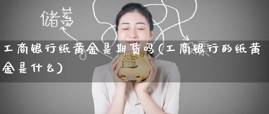 工商银行纸黄金是期货吗(工商银行的纸黄金是什么)_https://www.nyyysy.com_期货喊单_第1张