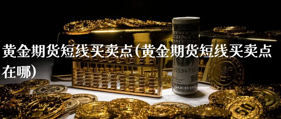 黄金期货短线买卖点(黄金期货短线买卖点在哪)_https://www.nyyysy.com_期货直播_第1张