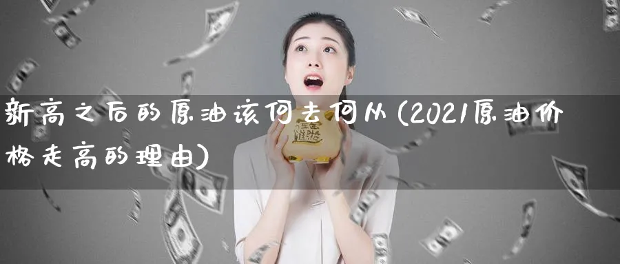 新高之后的原油该何去何从(2021原油价格走高的理由)_https://www.nyyysy.com_期货直播_第1张
