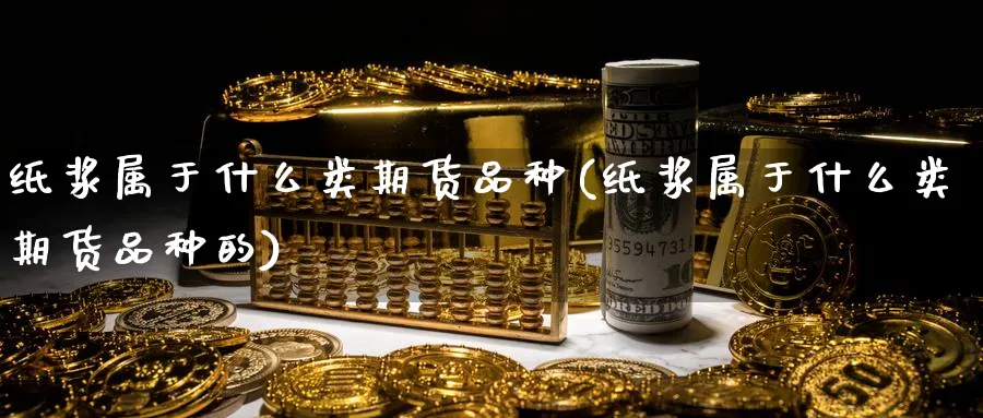 纸浆属于什么类期货品种(纸浆属于什么类期货品种的)_https://www.nyyysy.com_期货平台_第1张