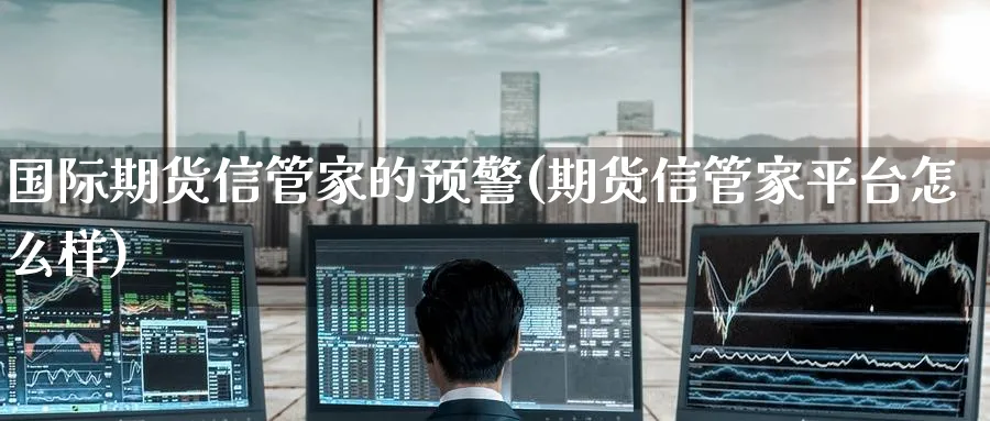 国际期货信管家的预警(期货信管家平台怎么样)_https://www.nyyysy.com_期货分析_第1张