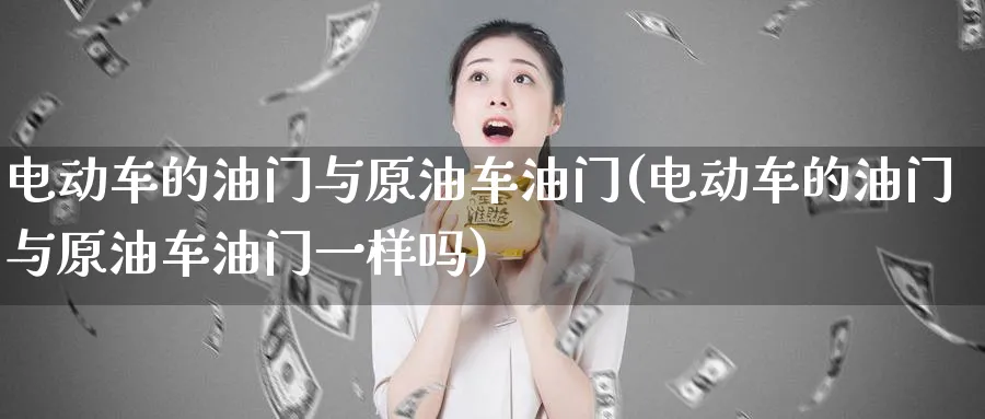 电动车的油门与原油车油门(电动车的油门与原油车油门一样吗)_https://www.nyyysy.com_期货喊单_第1张