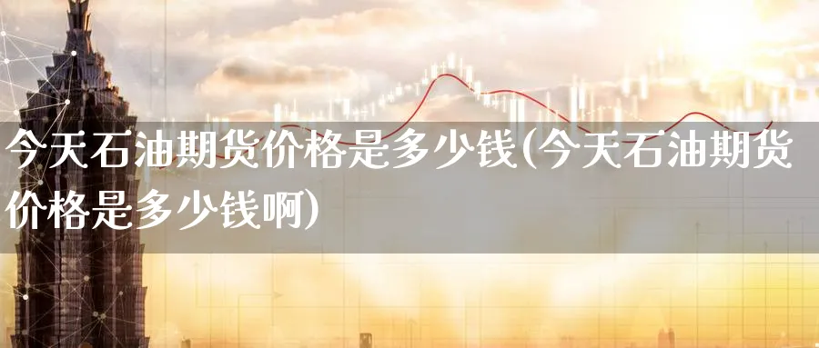 今天石油期货价格是多少钱(今天石油期货价格是多少钱啊)_https://www.nyyysy.com_期货平台_第1张