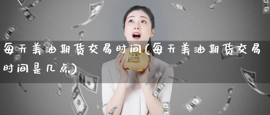 每天美油期货交易时间(每天美油期货交易时间是几点)_https://www.nyyysy.com_期货市场_第1张