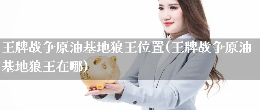 王牌战争原油基地狼王位置(王牌战争原油基地狼王在哪)_https://www.nyyysy.com_期货市场_第1张