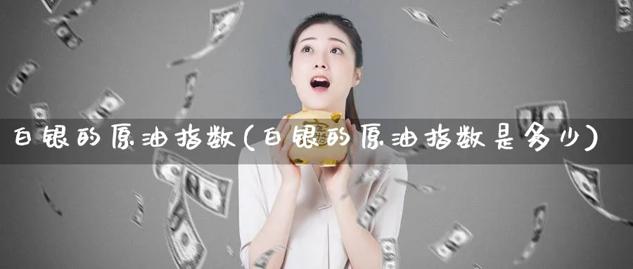 白银的原油指数(白银的原油指数是多少)_https://www.nyyysy.com_期货喊单_第1张