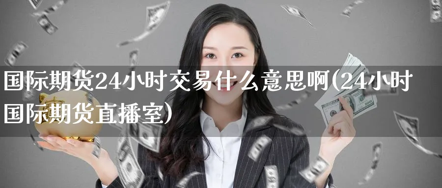 国际期货24小时交易什么意思啊(24小时国际期货直播室)_期货喊单_第1张_南严期货 国际期货24小时交易什么意思啊(24小时国际期货直播室)_https://www.nyyysy.com_期货喊单_第1张