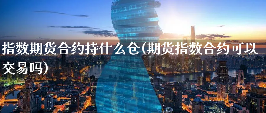 指数期货合约持什么仓(期货指数合约可以交易吗)_https://www.nyyysy.com_期货平台_第1张