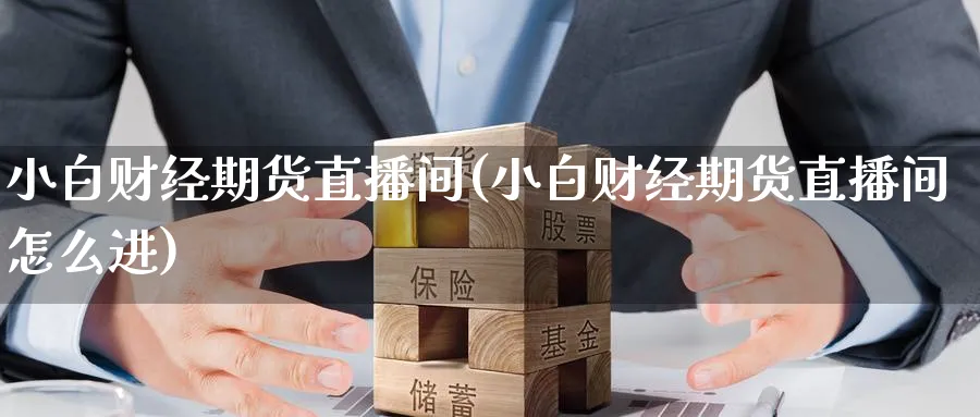 小白财经期货直播间(小白财经期货直播间怎么进)_期货市场_第1张_南严期货 小白财经期货直播间(小白财经期货直播间怎么进)_https://www.nyyysy.com_期货市场_第1张