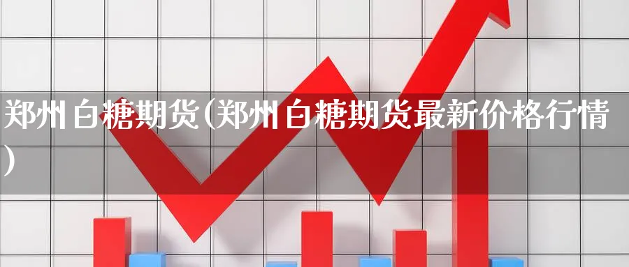 郑州白糖期货(郑州白糖期货最新价格行情)_https://www.nyyysy.com_期货平台_第1张