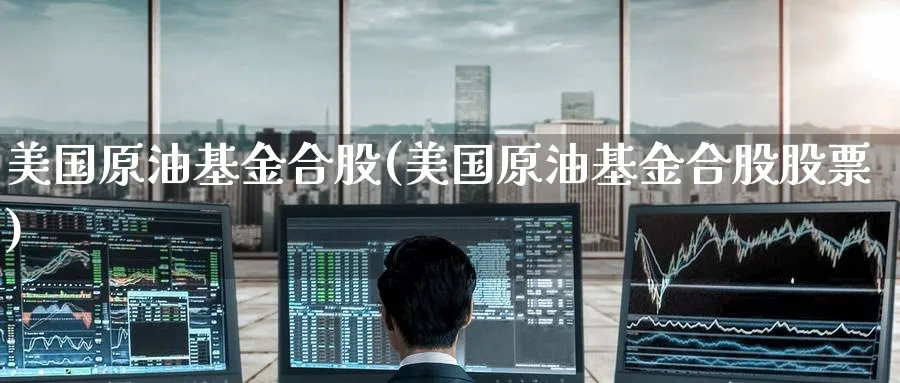 美国原油基金合股(美国原油基金合股股票)_https://www.nyyysy.com_期货平台_第1张