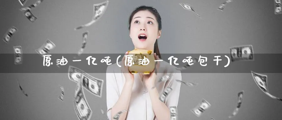 原油一亿吨(原油一亿吨包干)_https://www.nyyysy.com_期货分析_第1张