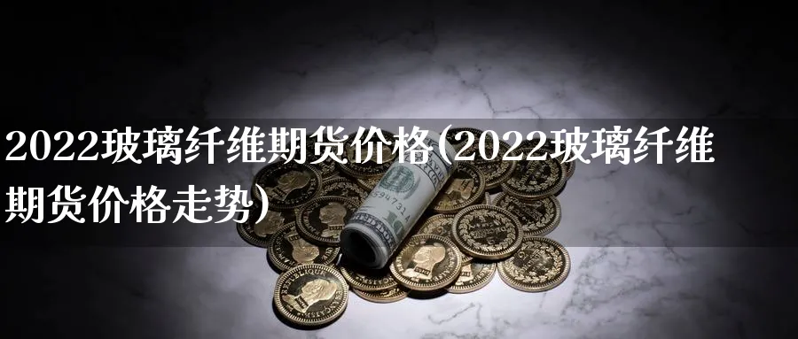 2022玻璃纤维期货价格(2022玻璃纤维期货价格走势)_https://www.nyyysy.com_期货行情_第1张