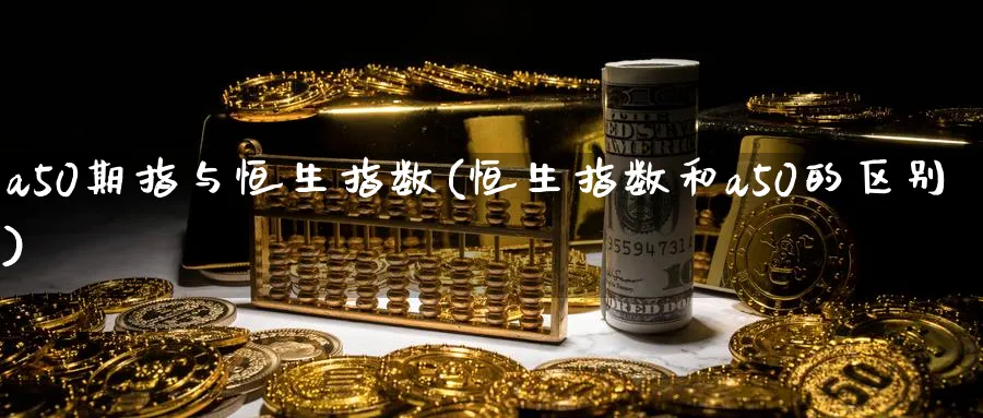 a50期指与恒生指数(恒生指数和a50的区别)_https://www.nyyysy.com_期货分析_第1张