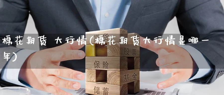 棉花期货 大行情(棉花期货大行情是哪一年)_https://www.nyyysy.com_期货平台_第1张