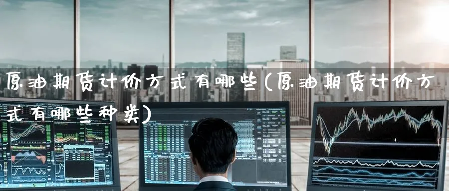 原油期货计价方式有哪些(原油期货计价方式有哪些种类)_https://www.nyyysy.com_期货分析_第1张