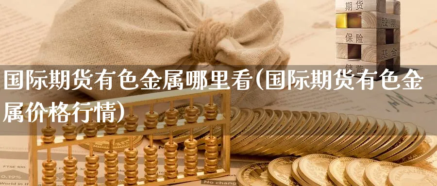 国际期货有色金属哪里看(国际期货有色金属价格行情)_https://www.nyyysy.com_期货市场_第1张