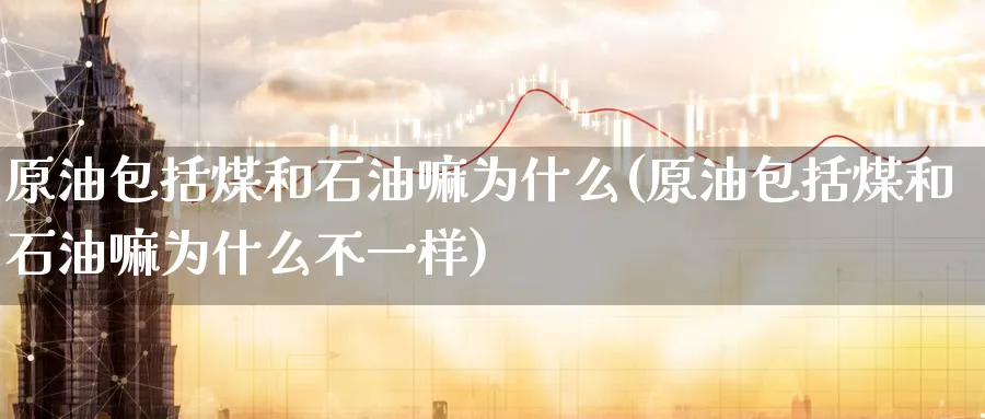 原油包括煤和石油嘛为什么(原油包括煤和石油嘛为什么不一样)_https://www.nyyysy.com_期货分析_第1张