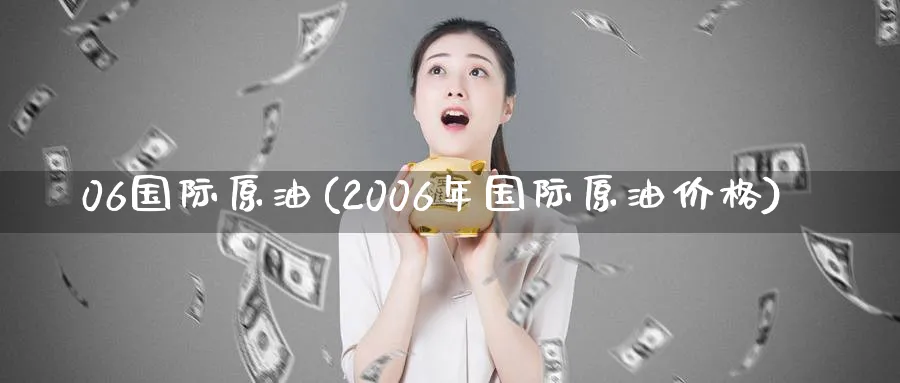 06国际原油(2006年国际原油价格)_期货行情_第1张_南严期货 06国际原油(2006年国际原油价格)_https://www.nyyysy.com_期货行情_第1张