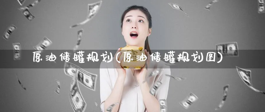 原油储罐规划(原油储罐规划图)_https://www.nyyysy.com_期货平台_第1张