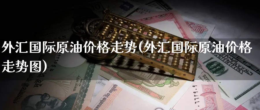外汇国际原油价格走势(外汇国际原油价格走势图)_https://www.nyyysy.com_期货平台_第1张