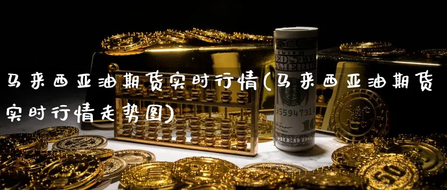 马来西亚油期货实时行情(马来西亚油期货实时行情走势图)_https://www.nyyysy.com_期货分析_第1张