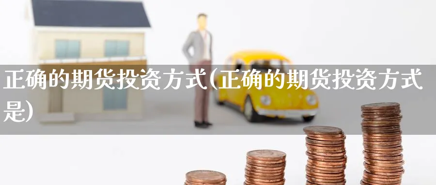 正确的期货投资方式(正确的期货投资方式是)_https://www.nyyysy.com_期货平台_第1张