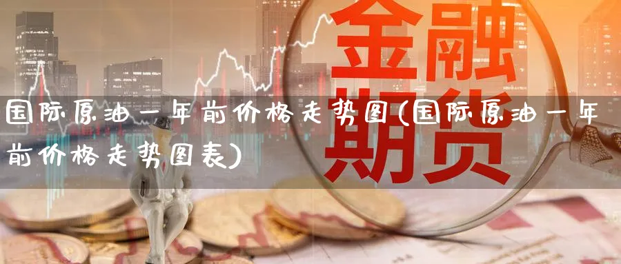 国际原油一年前价格走势图(国际原油一年前价格走势图表)_https://www.nyyysy.com_期货平台_第1张