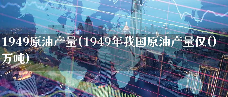 1949原油产量(1949年我国原油产量仅()万吨)_https://www.nyyysy.com_期货平台_第1张