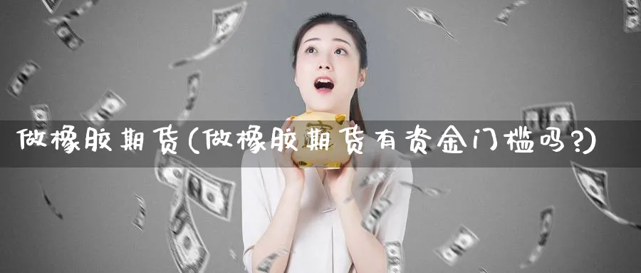 做橡胶期货(做橡胶期货有资金门槛吗?)_https://www.nyyysy.com_期货直播_第1张