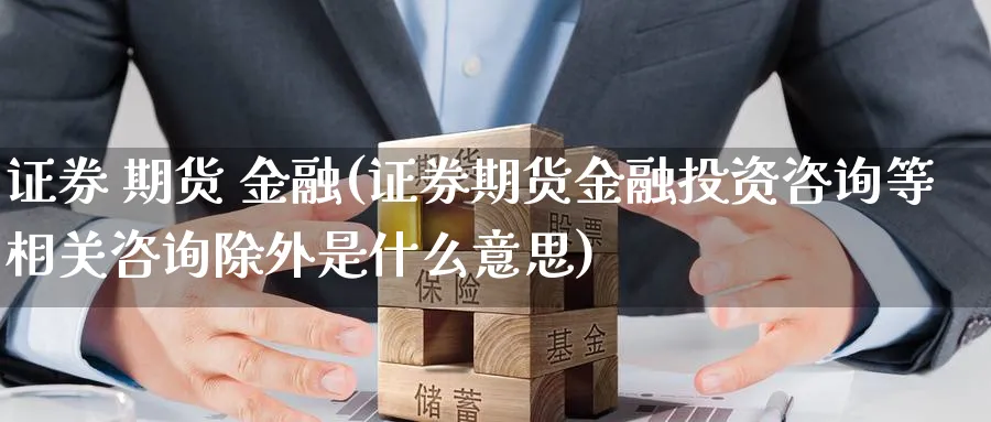 证券 期货 金融(证券期货金融投资咨询等相关咨询除外是什么意思)_期货平台_第1张_南严期货 证券 期货 金融(证券期货金融投资咨询等相关咨询除外是什么意思)_https://www.nyyysy.com_期货平台_第1张