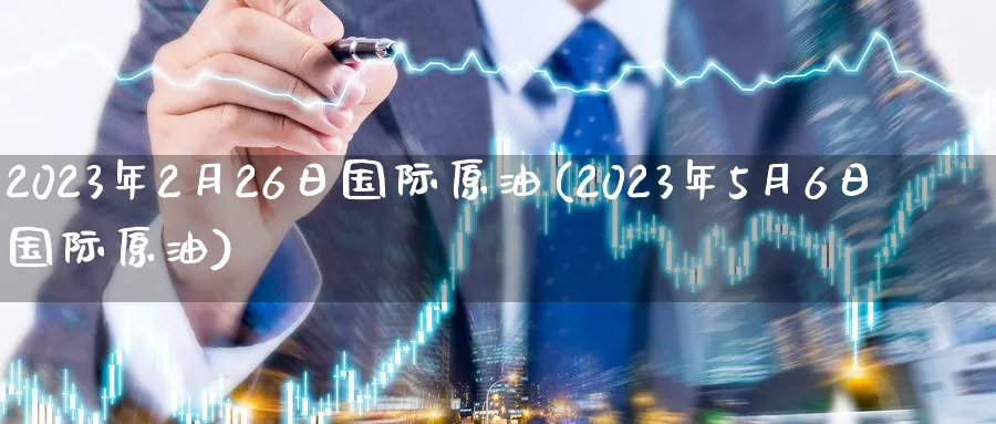 2023年2月26日国际原油(2023年5月6日国际原油)_https://www.nyyysy.com_期货市场_第1张