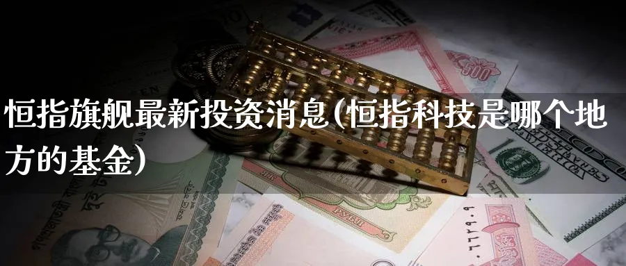 恒指旗舰最新投资消息(恒指科技是哪个地方的基金)_https://www.nyyysy.com_期货市场_第1张