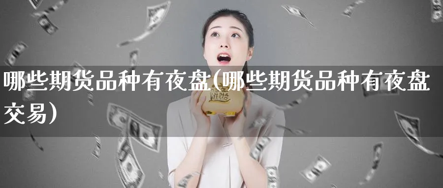 哪些期货品种有夜盘(哪些期货品种有夜盘交易)_https://www.nyyysy.com_期货平台_第1张
