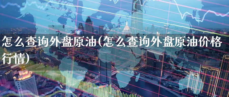 怎么查询外盘原油(怎么查询外盘原油价格行情)_https://www.nyyysy.com_期货市场_第1张