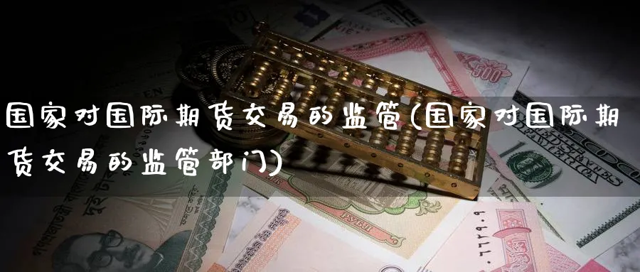 国家对国际期货交易的监管(国家对国际期货交易的监管部门)_https://www.nyyysy.com_期货分析_第1张