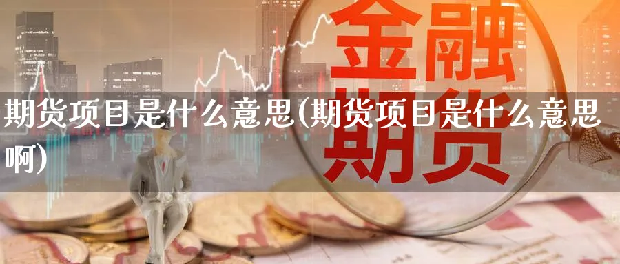 期货项目是什么意思(期货项目是什么意思啊)_期货直播_第1张_南严期货 期货项目是什么意思(期货项目是什么意思啊)_https://www.nyyysy.com_期货直播_第1张