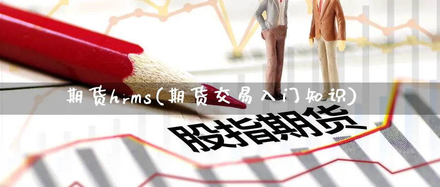期货hrms(期货交易入门知识)_期货行情_第1张_南严期货 期货hrms(期货交易入门知识)_https://www.nyyysy.com_期货行情_第1张