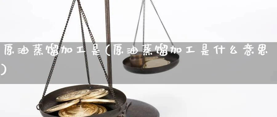 原油蒸馏加工是(原油蒸馏加工是什么意思)_https://www.nyyysy.com_期货喊单_第1张