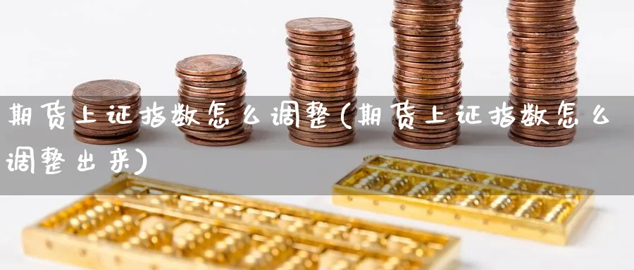 期货上证指数怎么调整(期货上证指数怎么调整出来)_https://www.nyyysy.com_期货市场_第1张