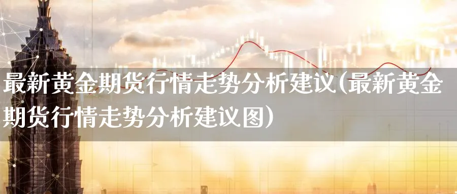 最新黄金期货行情走势分析建议(最新黄金期货行情走势分析建议图)_https://www.nyyysy.com_期货平台_第1张