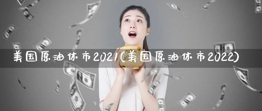 美国原油休市2021(美国原油休市2022)_https://www.nyyysy.com_期货喊单_第1张