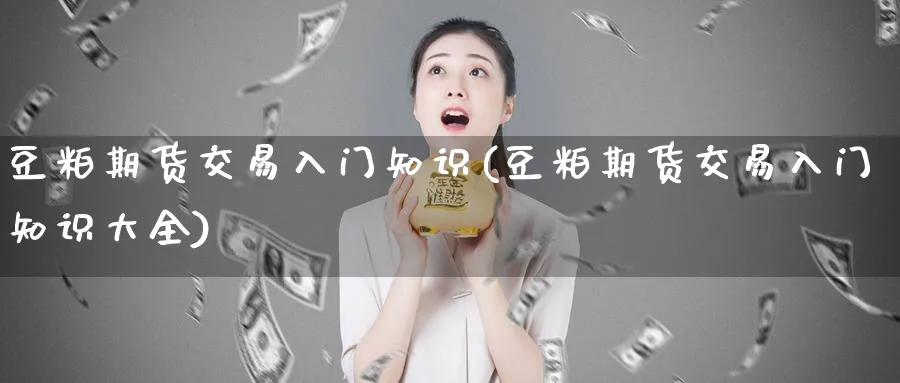 豆粕期货交易入门知识(豆粕期货交易入门知识大全)_https://www.nyyysy.com_期货平台_第1张