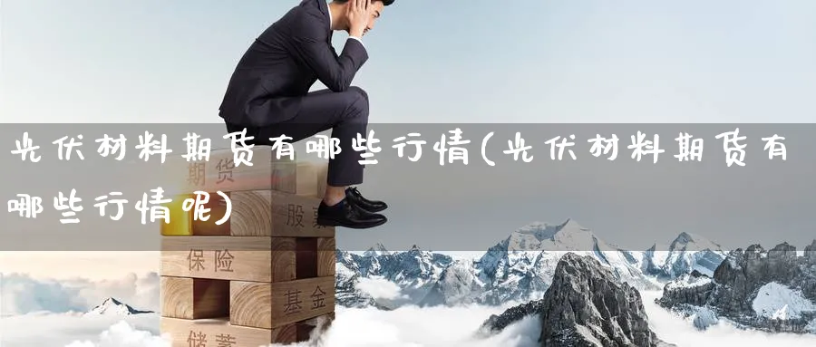 光伏材料期货有哪些行情(光伏材料期货有哪些行情呢)_https://www.nyyysy.com_期货行情_第1张