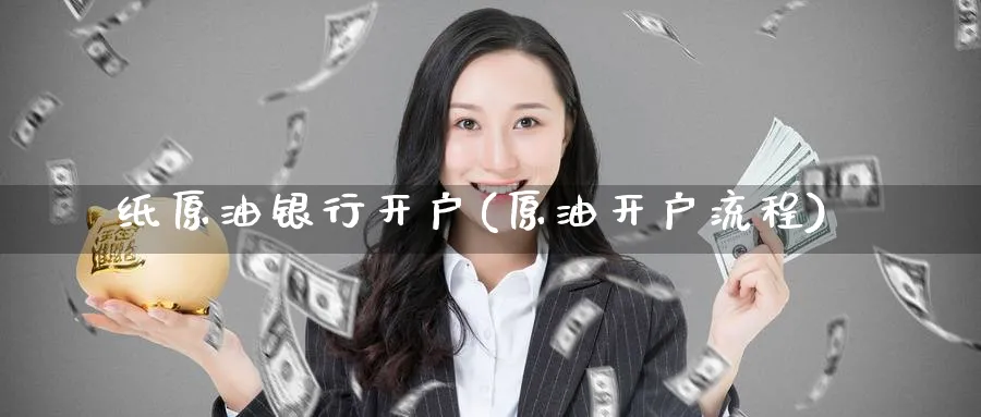纸原油银行开户(原油开户流程)_https://www.nyyysy.com_期货行情_第1张