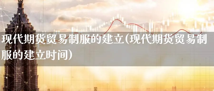 现代期货贸易制服的建立(现代期货贸易制服的建立时间)_https://www.nyyysy.com_期货分析_第1张