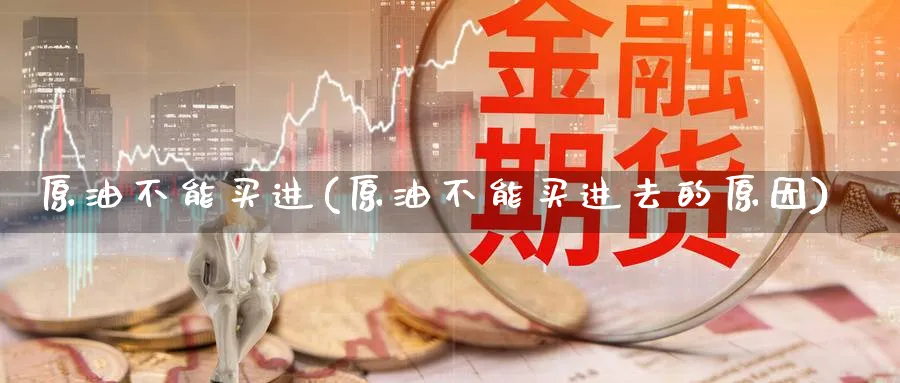 原油不能买进(原油不能买进去的原因)_https://www.nyyysy.com_期货市场_第1张